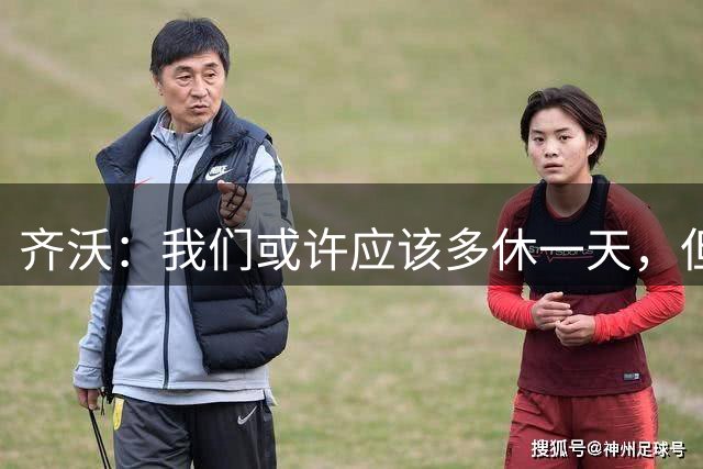 齐沃：我们或许应该多休一天，但赛程就是如此，我们必须适应